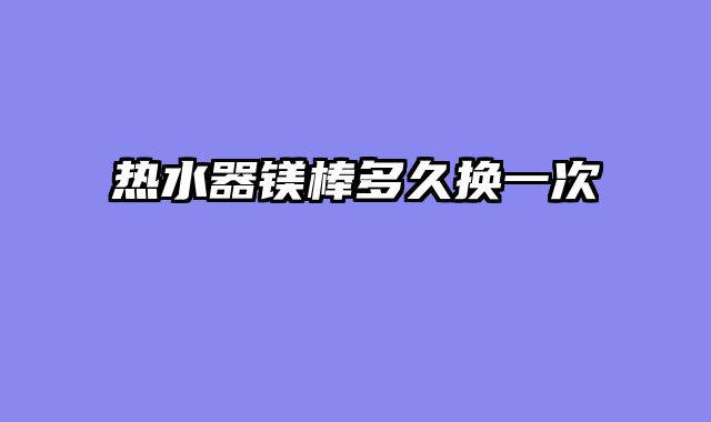 热水器镁棒多久换一次