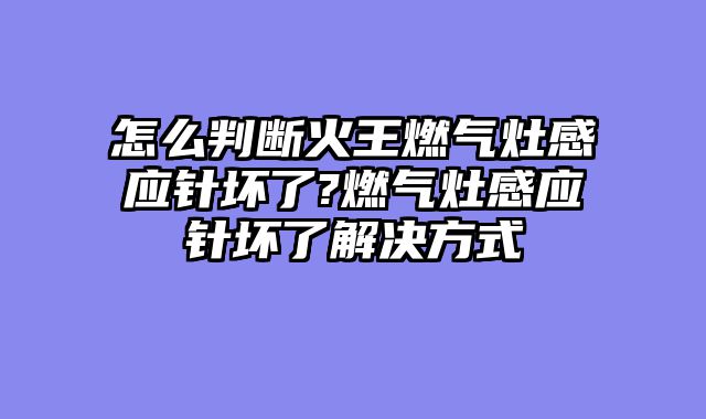 怎么判断火王燃气灶感应针坏了?燃气灶感应针坏了解决方式