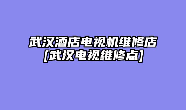 武汉酒店电视机维修店[武汉电视维修点]