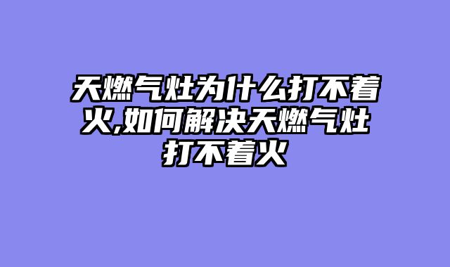 天燃气灶为什么打不着火,如何解决天燃气灶打不着火