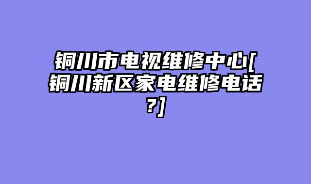 铜川市电视维修中心[铜川新区家电维修电话?]