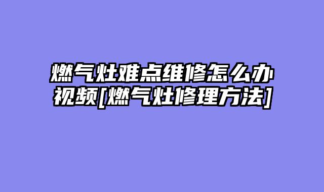 燃气灶难点维修怎么办视频[燃气灶修理方法]