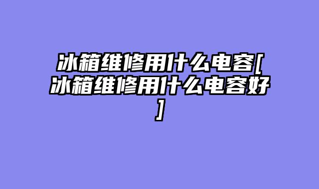 冰箱维修用什么电容[冰箱维修用什么电容好]