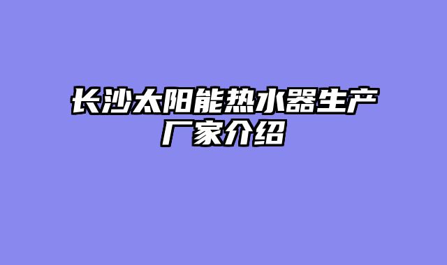 长沙太阳能热水器生产厂家介绍