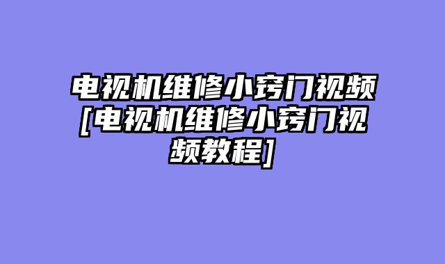 电视机维修小窍门视频[电视机维修小窍门视频教程]