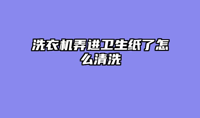洗衣机弄进卫生纸了怎么清洗