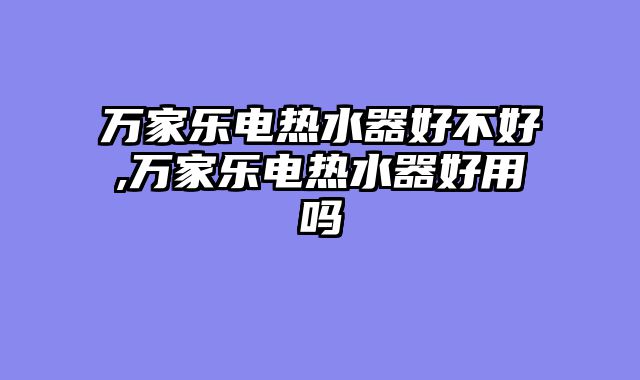 万家乐电热水器好不好,万家乐电热水器好用吗