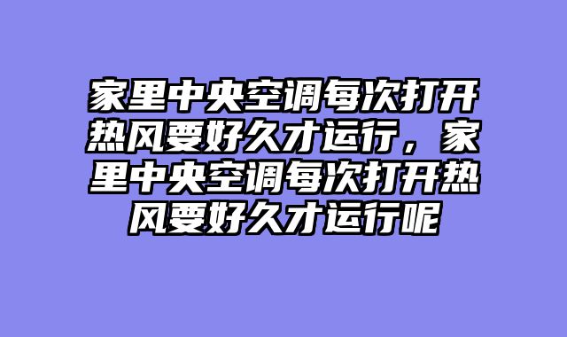 家里中央空调每次打开热风要好久才运行，家里中央空调每次打开热风要好久才运行呢