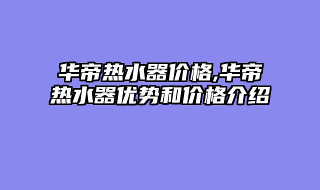 华帝热水器价格,华帝热水器优势和价格介绍