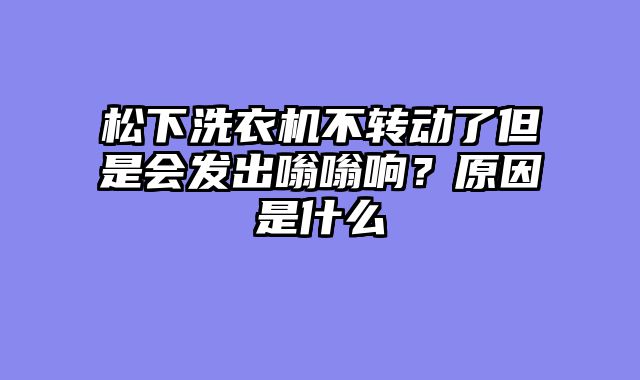 松下洗衣机不转动了但是会发出嗡嗡响？原因是什么