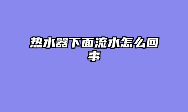 热水器下面流水怎么回事