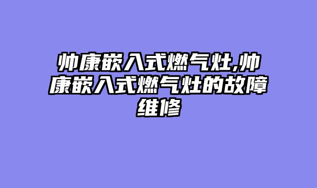 帅康嵌入式燃气灶,帅康嵌入式燃气灶的故障维修