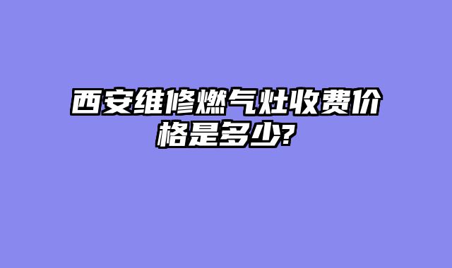 西安维修燃气灶收费价格是多少?