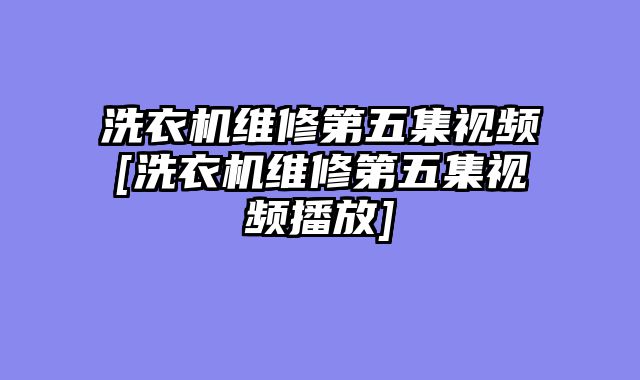 洗衣机维修第五集视频[洗衣机维修第五集视频播放]