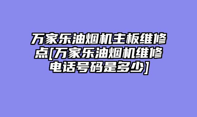 万家乐油烟机主板维修点[万家乐油烟机维修电话号码是多少]