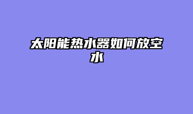太阳能热水器如何放空水
