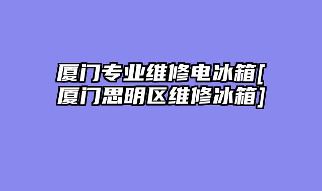 厦门专业维修电冰箱[厦门思明区维修冰箱]