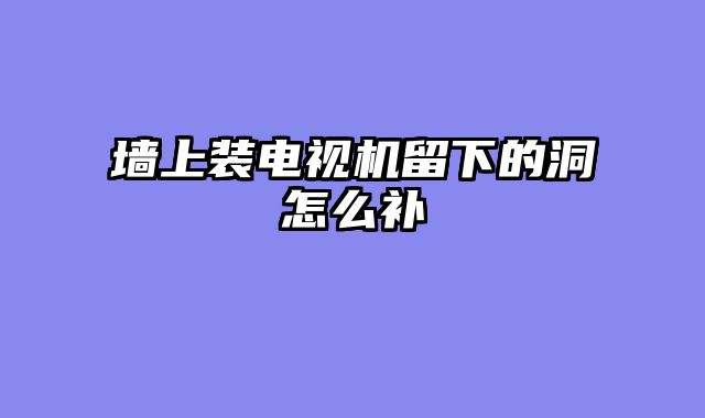 墙上装电视机留下的洞怎么补