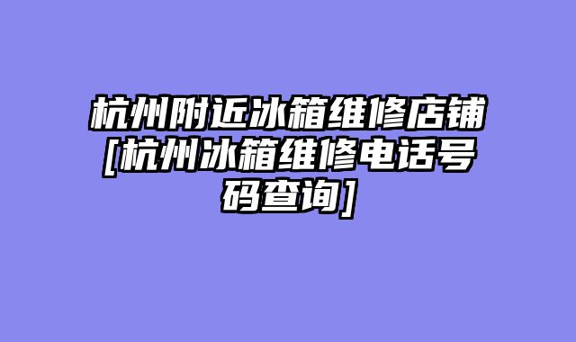 杭州附近冰箱维修店铺[杭州冰箱维修电话号码查询]