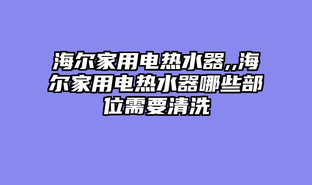 海尔家用电热水器,,海尔家用电热水器哪些部位需要清洗