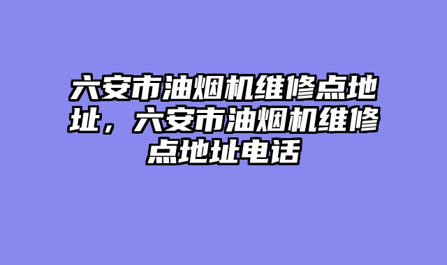 六安市油烟机维修点地址，六安市油烟机维修点地址电话