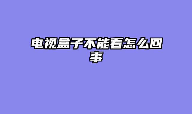 电视盒子不能看怎么回事