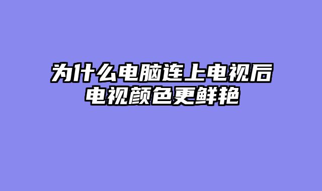 为什么电脑连上电视后电视颜色更鲜艳