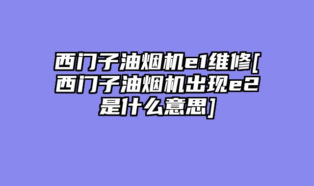 西门子油烟机e1维修[西门子油烟机出现e2是什么意思]