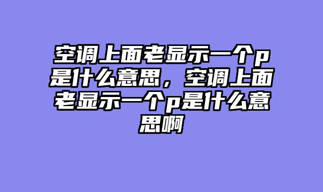 空调上面老显示一个p是什么意思，空调上面老显示一个p是什么意思啊