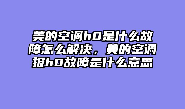 美的空调h0是什么故障怎么解决，美的空调报h0故障是什么意思