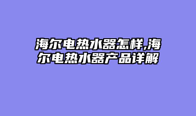 海尔电热水器怎样,海尔电热水器产品详解