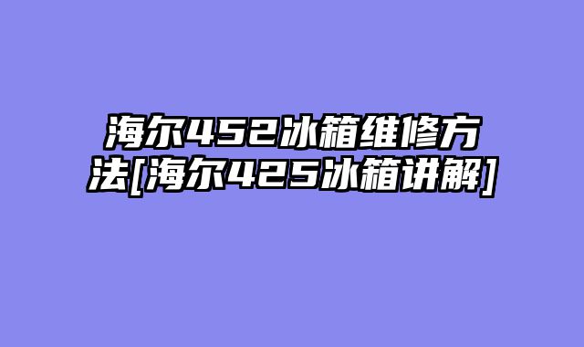 海尔452冰箱维修方法[海尔425冰箱讲解]