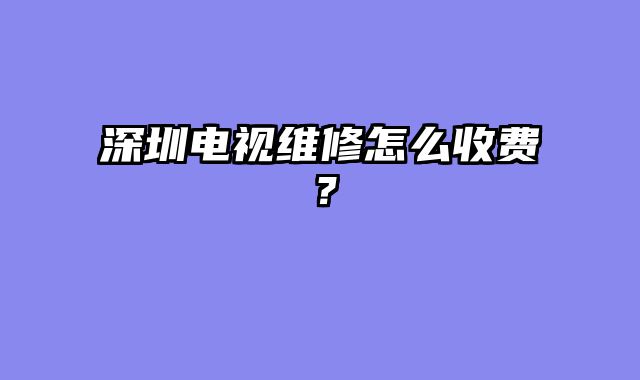 深圳电视维修怎么收费？