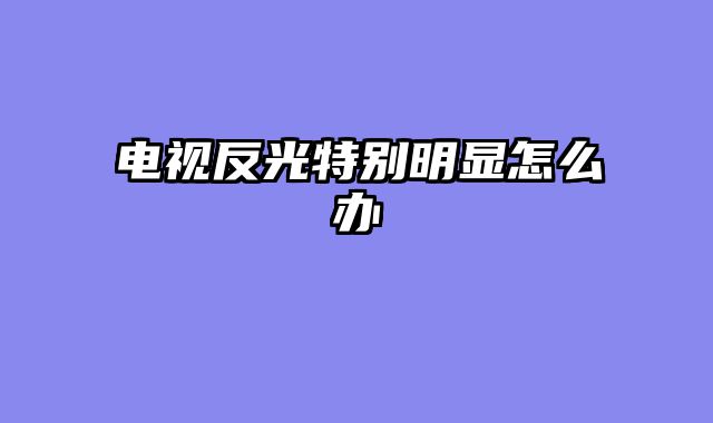电视反光特别明显怎么办
