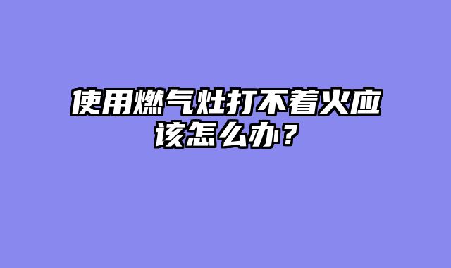 使用燃气灶打不着火应该怎么办？