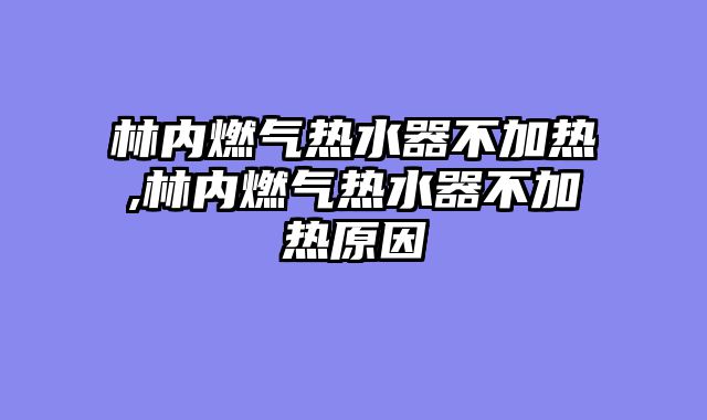 林内燃气热水器不加热,林内燃气热水器不加热原因