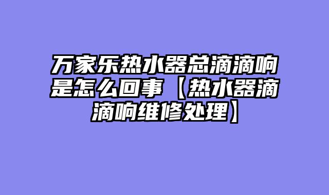 万家乐热水器总滴滴响是怎么回事【热水器滴滴响维修处理】