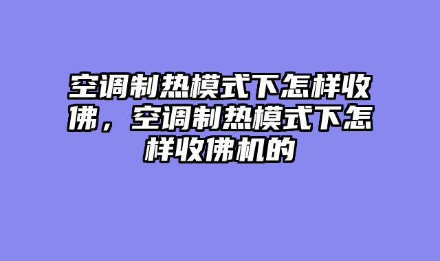 空调制热模式下怎样收佛，空调制热模式下怎样收佛机的