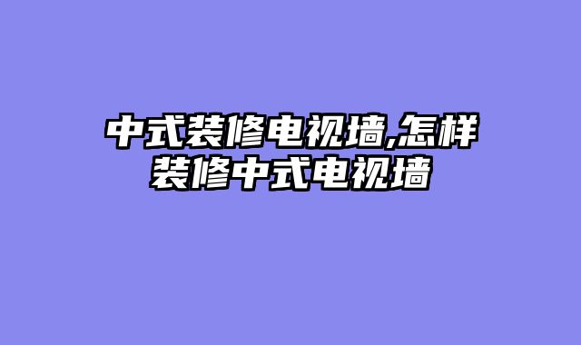 中式装修电视墙,怎样装修中式电视墙