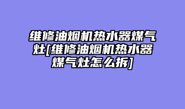 维修油烟机热水器煤气灶[维修油烟机热水器煤气灶怎么拆]