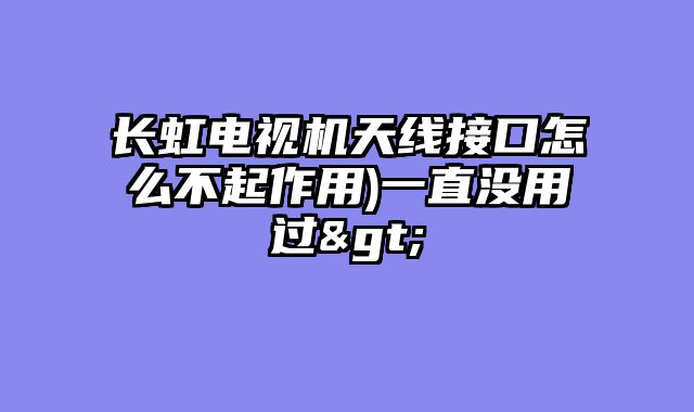 长虹电视机天线接口怎么不起作用)一直没用过>