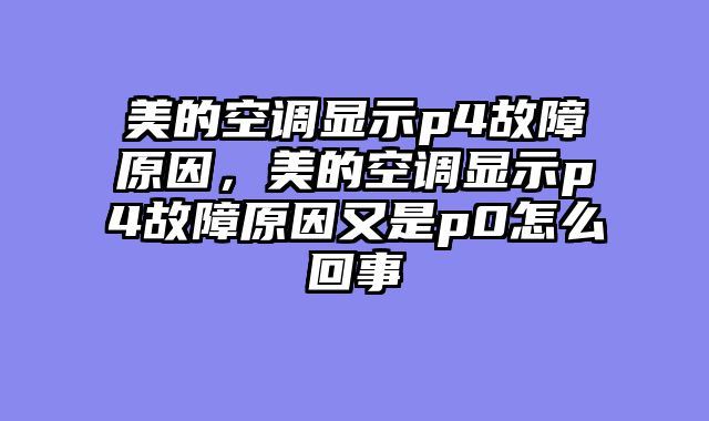 美的空调显示p4故障原因，美的空调显示p4故障原因又是p0怎么回事