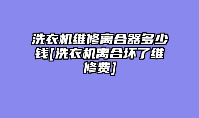 洗衣机维修离合器多少钱[洗衣机离合坏了维修费]