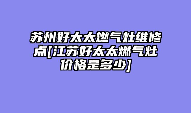 苏州好太太燃气灶维修点[江苏好太太燃气灶价格是多少]