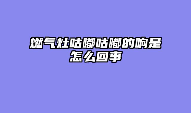 燃气灶咕嘟咕嘟的响是怎么回事