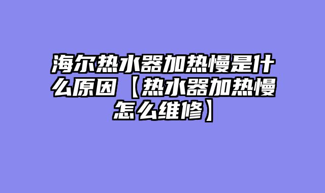 海尔热水器加热慢是什么原因【热水器加热慢怎么维修】
