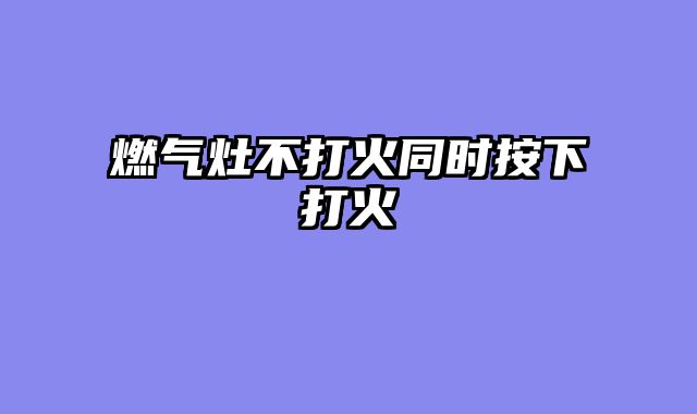 燃气灶不打火同时按下打火