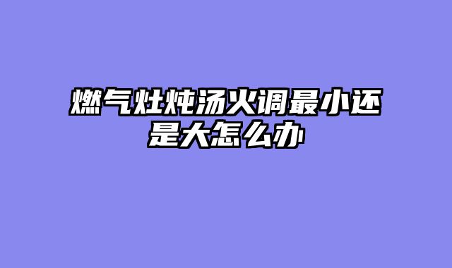 燃气灶炖汤火调最小还是大怎么办