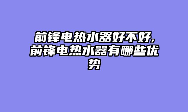 前锋电热水器好不好,前锋电热水器有哪些优势