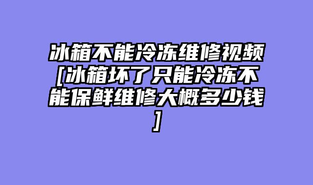 冰箱不能冷冻维修视频[冰箱坏了只能冷冻不能保鲜维修大概多少钱]